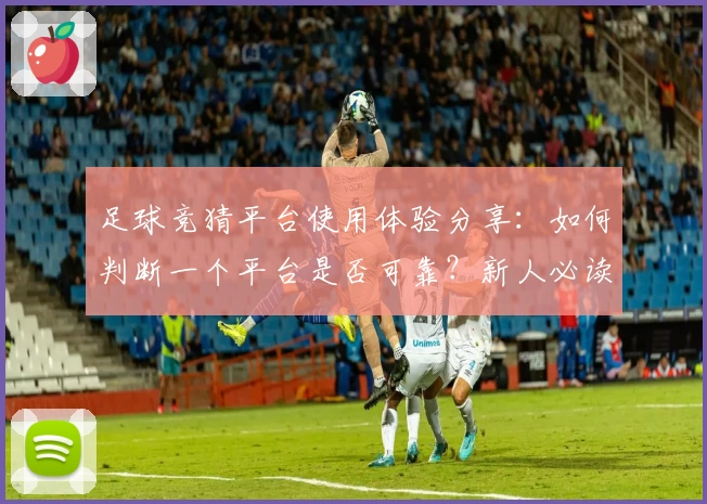 足球竞猜平台使用体验分享：如何判断一个平台是否可靠？新人必读指南