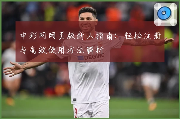 中彩网网页版新人指南：轻松注册与高效使用方法解析