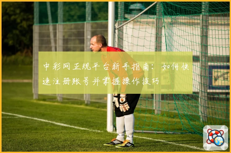 中彩网正规平台新手指南：如何快速注册账号并掌握操作技巧