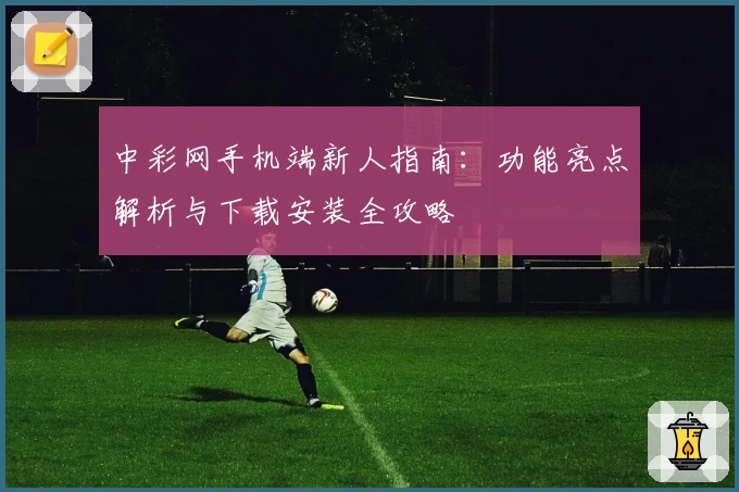 中彩网手机端新人指南:功能亮点解析与下载安装全攻略
