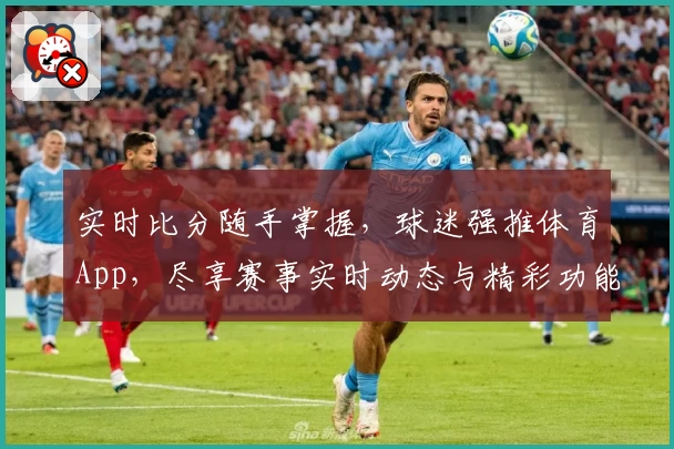 实时比分随手掌握,球迷强推体育App,尽享赛事实时动态与精彩功能