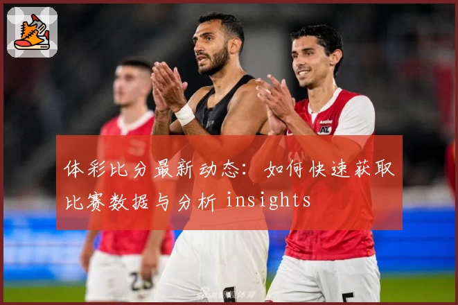 体彩比分最新动态:如何快速获取比赛数据与分析 insights
