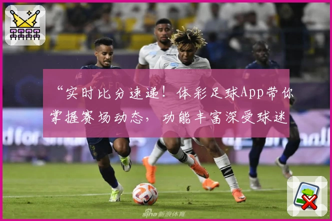 “实时比分速递!体彩足球App带你掌握赛场动态,功能丰富深受球迷喜爱”