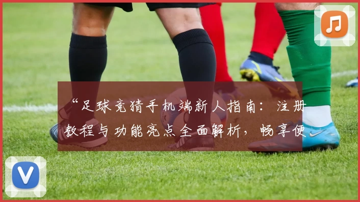 “足球竞猜手机端新人指南：注册教程与功能亮点全面解析，畅享便捷操作新体验”